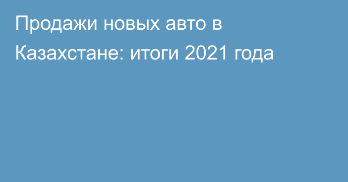 Продажи новых авто в Казахстане: итоги 2021 года