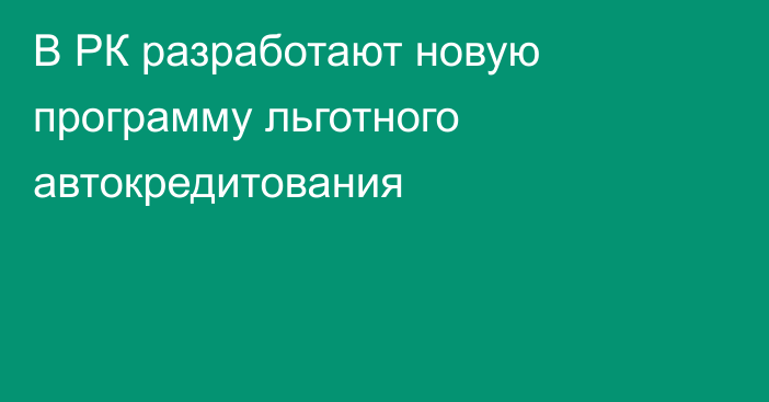 В РК разработают новую программу льготного автокредитования