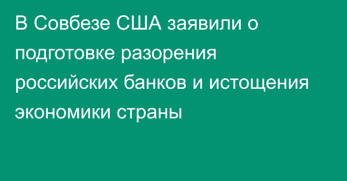 В Совбезе США заявили о подготовке разорения российских банков и истощения экономики страны