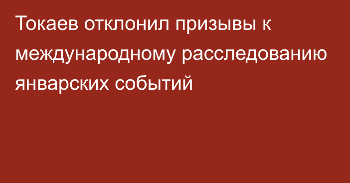 Токаев отклонил призывы к международному расследованию январских событий