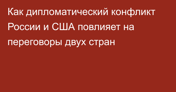 Как дипломатический конфликт России и США повлияет на переговоры двух стран