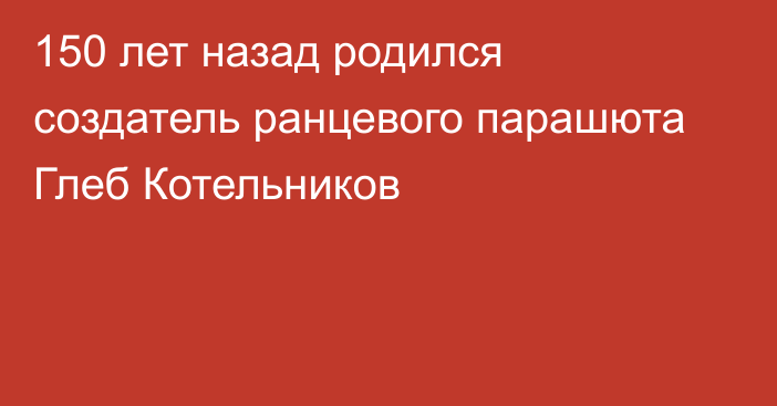 150 лет назад родился создатель ранцевого парашюта Глеб Котельников