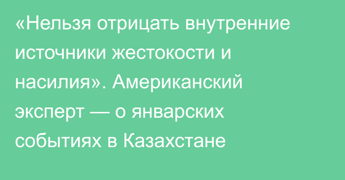 «Нельзя отрицать внутренние источники жестокости и насилия». Американский эксперт — о январских событиях в Казахстане