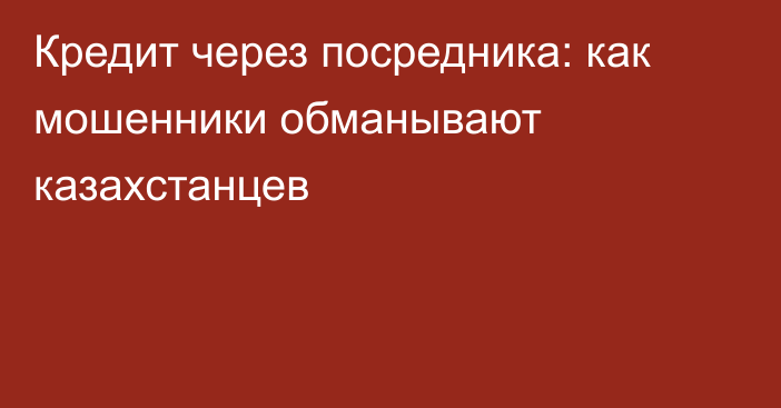 Кредит через посредника: как мошенники обманывают казахстанцев