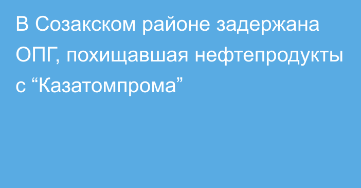 В Созакском районе задержана ОПГ, похищавшая нефтепродукты с  “Казатомпрома”