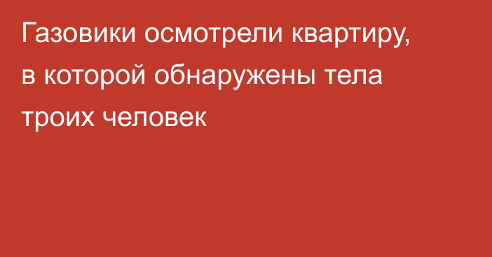 Газовики осмотрели квартиру, в которой обнаружены тела троих человек