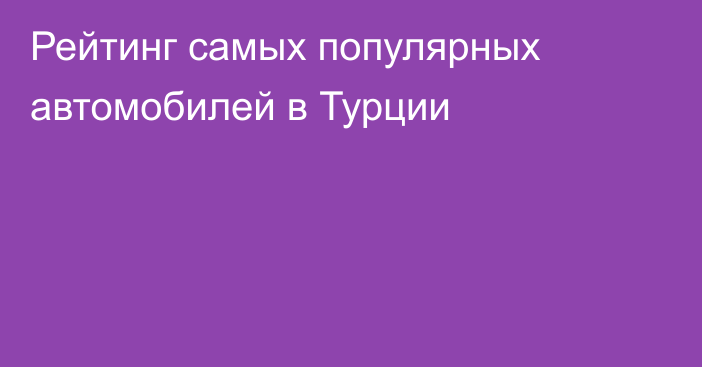 Рейтинг самых популярных автомобилей в Турции