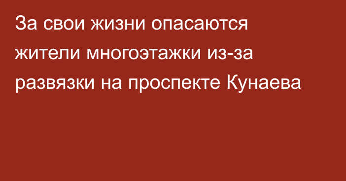 За свои жизни опасаются жители многоэтажки из-за развязки на проспекте Кунаева