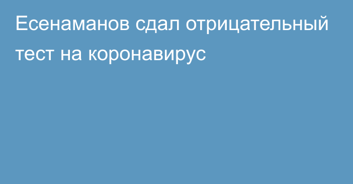 Есенаманов сдал отрицательный тест на коронавирус