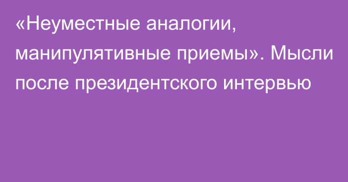 «Неуместные аналогии, манипулятивные приемы». Мысли после президентского интервью