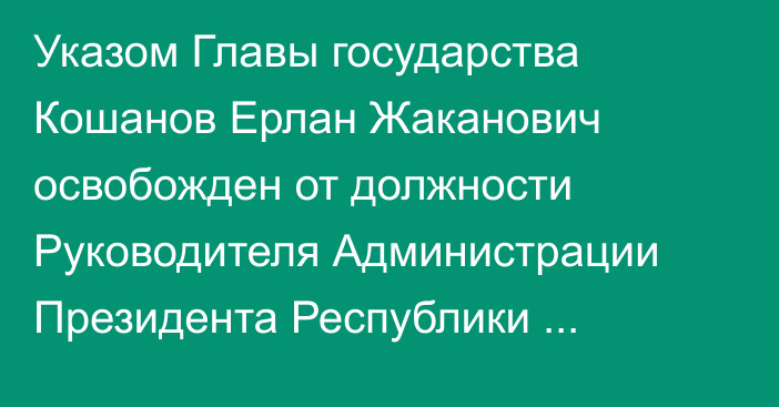 Указом Главы государства Кошанов Ерлан Жаканович освобожден от должности Руководителя Администрации Президента Республики Казахстан в связи с переходом на другую работу