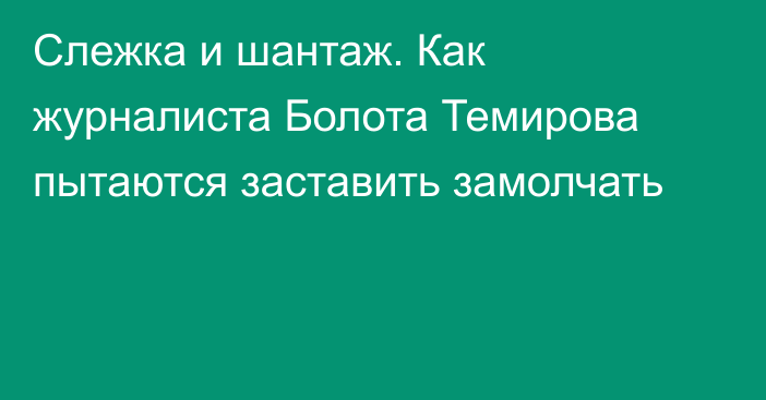 Слежка и шантаж. Как журналиста Болота Темирова пытаются заставить замолчать