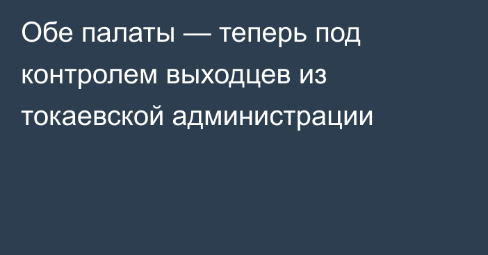 Обе палаты — теперь под контролем выходцев из токаевской администрации