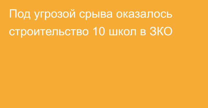 Под угрозой срыва оказалось строительство 10 школ в ЗКО