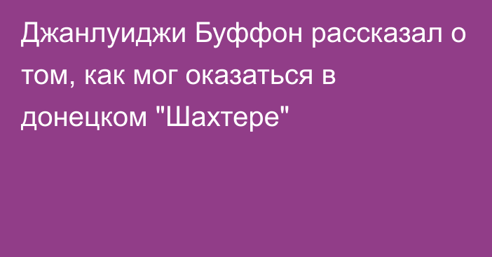 Джанлуиджи Буффон рассказал о том, как мог оказаться в донецком 