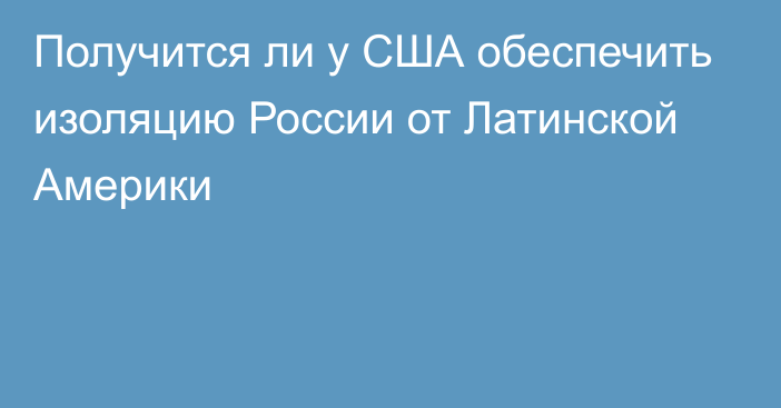 Получится ли у США обеспечить изоляцию России от Латинской Америки