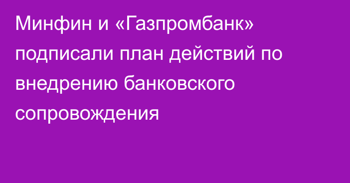 Минфин и «Газпромбанк» подписали план действий по внедрению банковского сопровождения