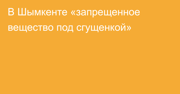 В Шымкенте «запрещенное вещество под сгущенкой»