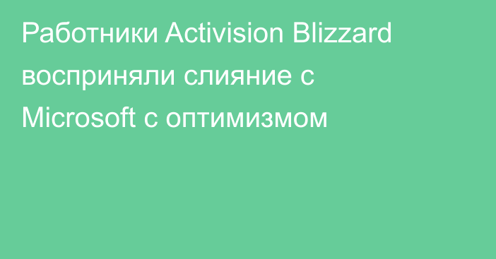 Работники Activision Blizzard восприняли слияние с Microsoft с оптимизмом