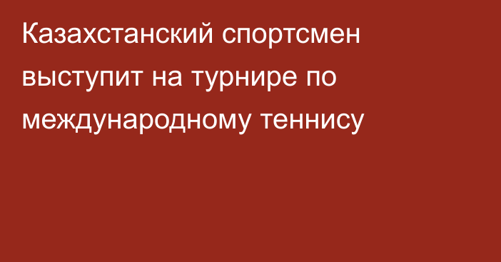 Казахстанский спортсмен выступит на турнире по международному теннису