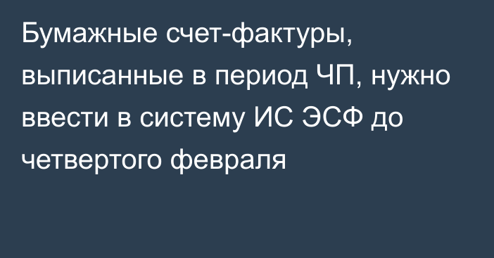 Бумажные счет-фактуры, выписанные в период ЧП, нужно ввести в систему ИС ЭСФ до четвертого февраля