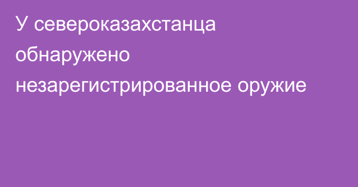 У североказахстанца обнаружено незарегистрированное оружие