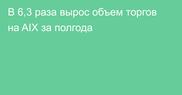 В 6,3 раза вырос объем торгов на AIX за полгода