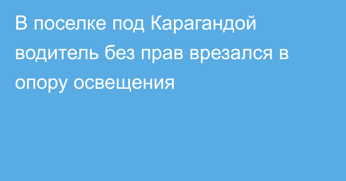 В поселке под Карагандой водитель без прав врезался в опору освещения