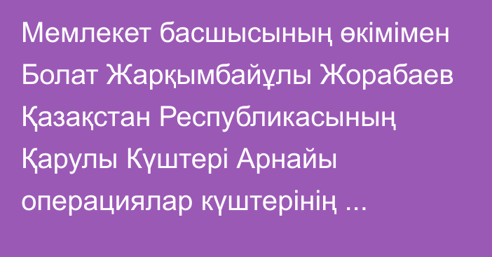 Мемлекет басшысының өкімімен Болат Жарқымбайұлы Жорабаев Қазақстан Республикасының Қарулы Күштері Арнайы операциялар күштерінің қолбасшысы лауазымына тағайындалды