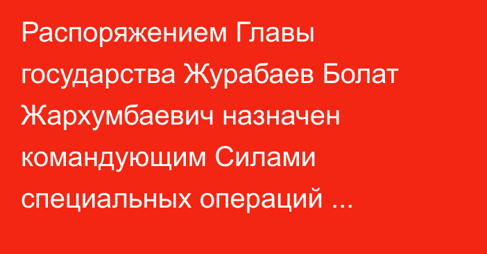 Распоряжением Главы государства Журабаев Болат Жархумбаевич назначен командующим Силами специальных операций Вооруженных Сил Республики Казахстан