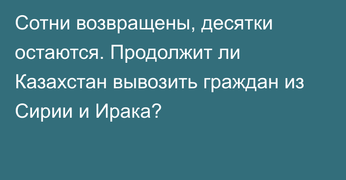 Сотни возвращены, десятки остаются. Продолжит ли Казахстан вывозить граждан из Сирии и Ирака?