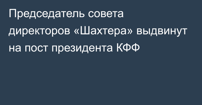 Председатель совета директоров «Шахтера» выдвинут на пост президента КФФ