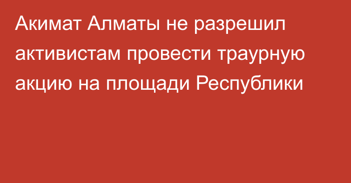 Акимат Алматы не разрешил активистам провести траурную акцию на площади Республики