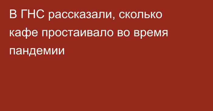 В ГНС рассказали, сколько кафе простаивало во время пандемии