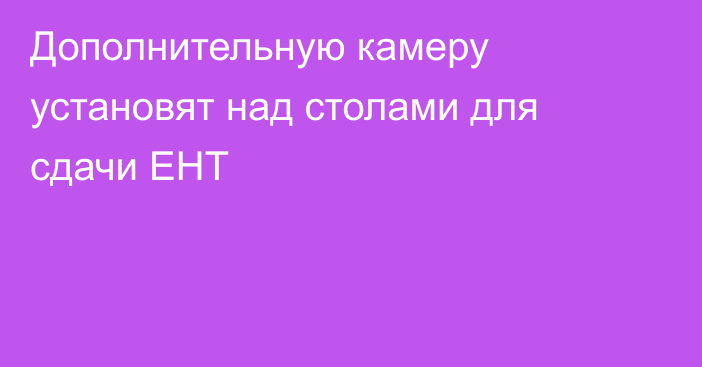 Дополнительную камеру установят над столами для сдачи ЕНТ