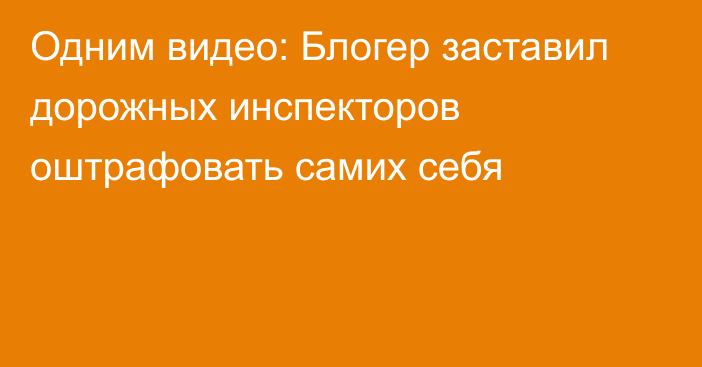 Одним видео: Блогер заставил дорожных инспекторов оштрафовать самих себя