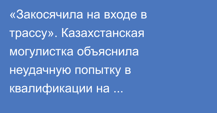 «Закосячила на входе в трассу». Казахстанская могулистка объяснила неудачную попытку в квалификации на Олимпиаде-2022