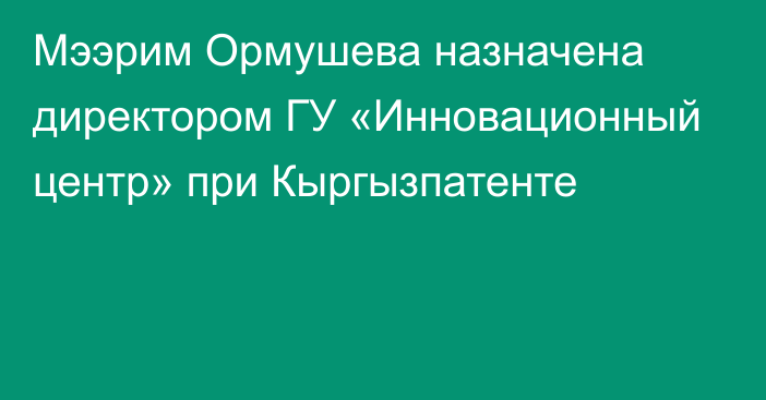 Мээрим Ормушева назначена директором ГУ «Инновационный центр» при Кыргызпатенте