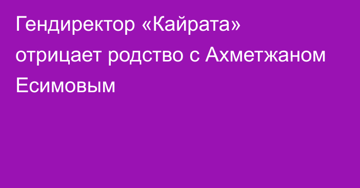 Гендиректор «Кайрата» отрицает родство с Ахметжаном Есимовым