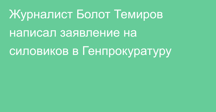 Журналист Болот Темиров написал заявление на силовиков в Генпрокуратуру