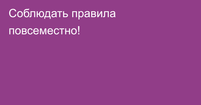 Соблюдать правила повсеместно!