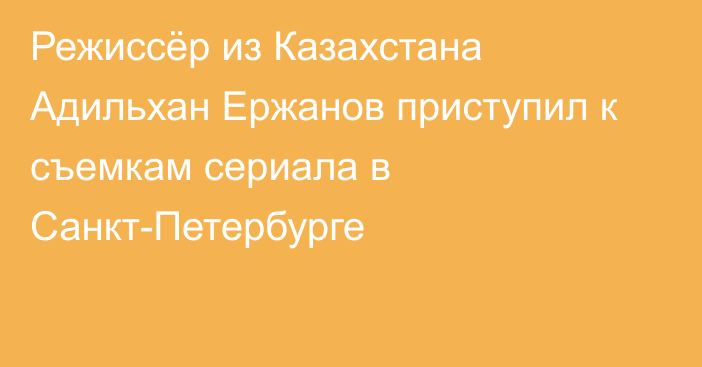 Режиссёр из Казахстана Адильхан Ержанов приступил к съемкам сериала в Санкт-Петербурге