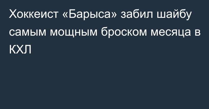 Хоккеист  «Барыса» забил шайбу самым мощным броском месяца в КХЛ