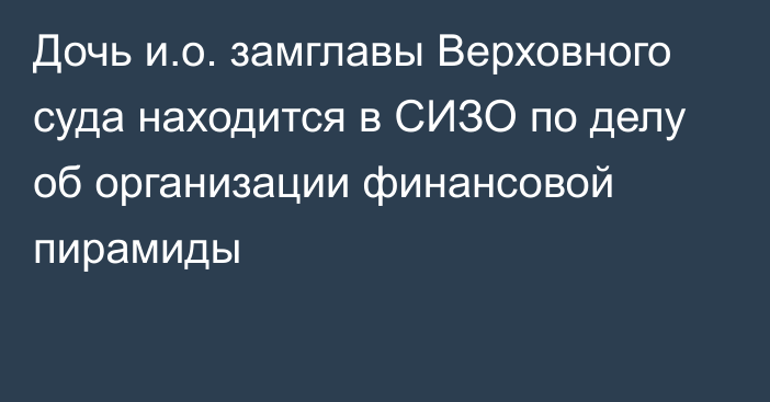 Дочь и.о. замглавы Верховного суда находится в СИЗО по делу об организации финансовой пирамиды