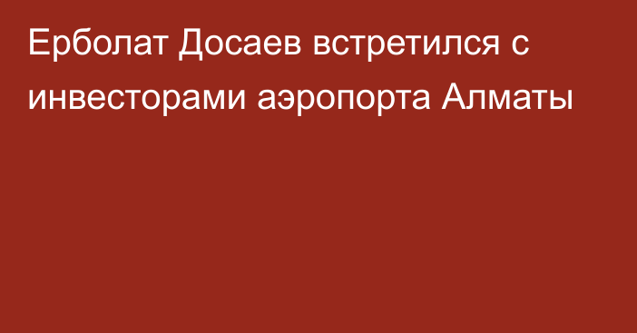 Ерболат Досаев встретился с инвесторами аэропорта Алматы