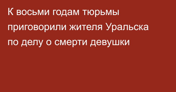 К восьми годам тюрьмы приговорили жителя Уральска по делу о смерти девушки