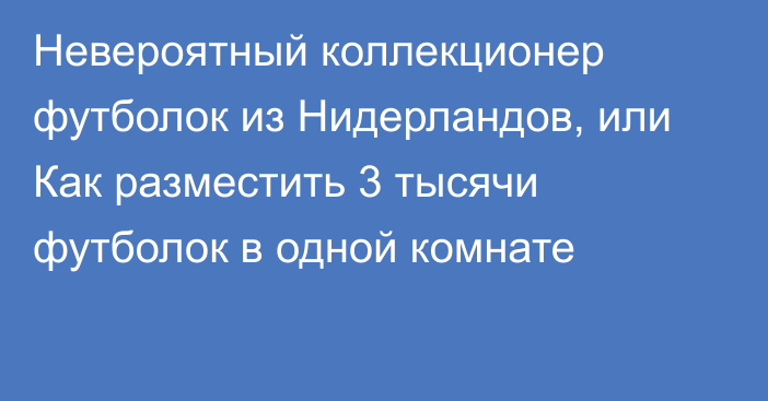 Невероятный коллекционер футболок из Нидерландов, или Как разместить 3 тысячи футболок в одной комнате