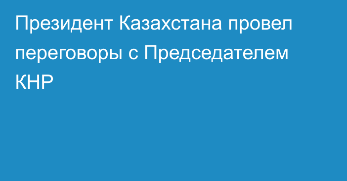 Президент Казахстана провел переговоры с Председателем КНР