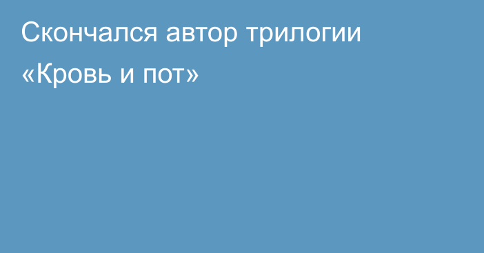 Скончался автор трилогии «Кровь и пот»