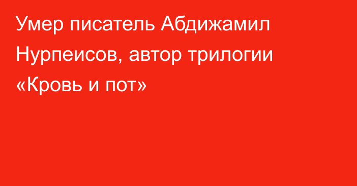 Умер писатель Абдижамил Нурпеисов, автор трилогии «Кровь и пот»